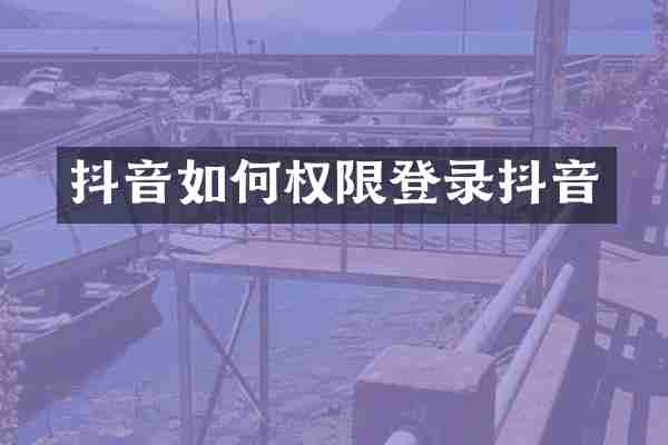 抖音如何权限登录抖音