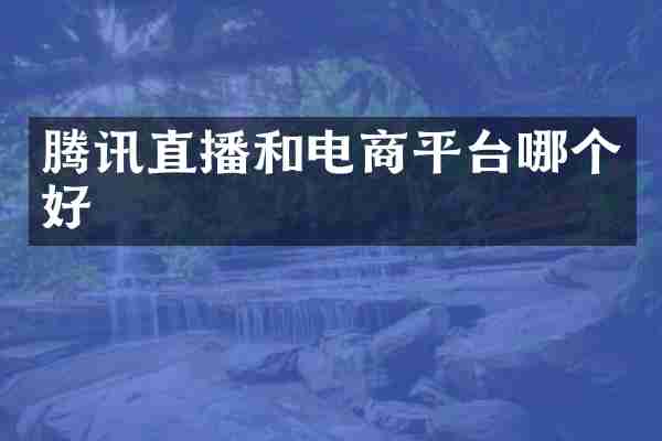 腾讯直播和电商平台哪个好