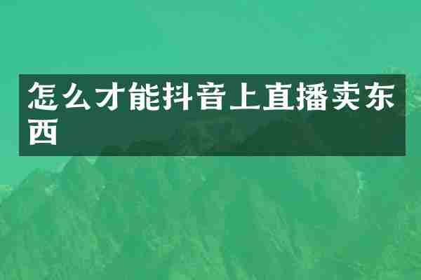 怎么才能抖音上直播卖东西