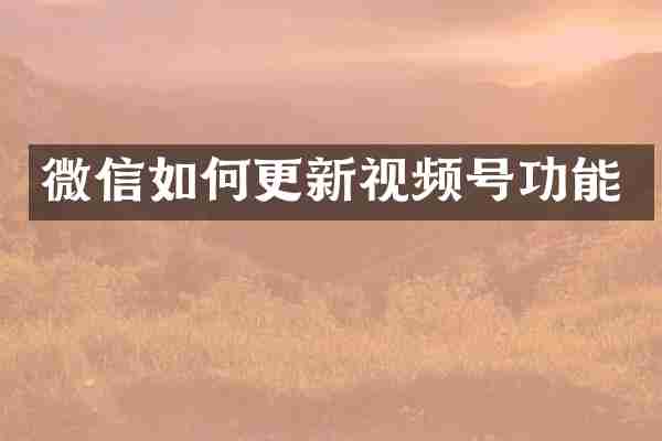 微信如何更新视频号功能
