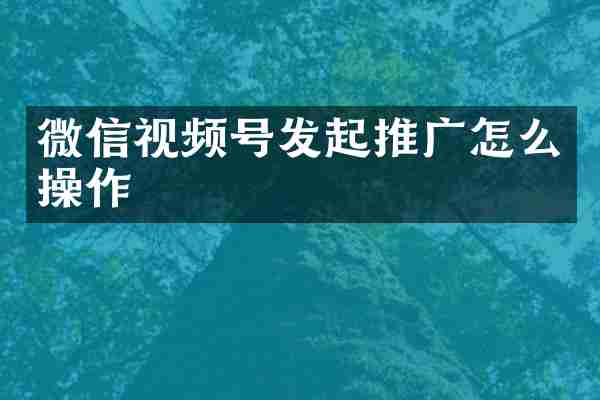 微信视频号发起推广怎么操作
