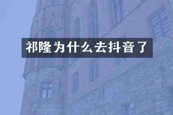 祁隆为什么去抖音了