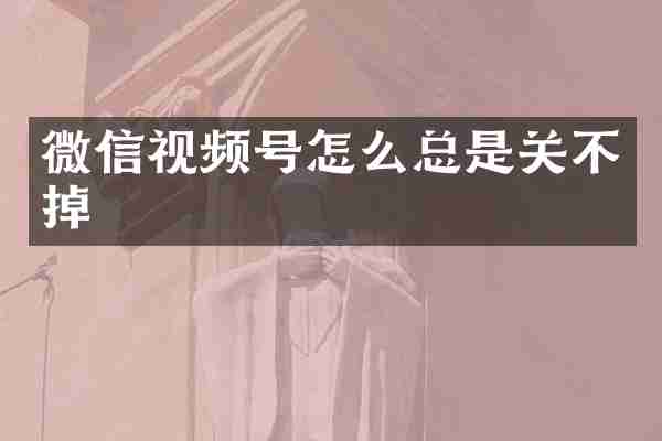 微信视频号怎么总是关不掉