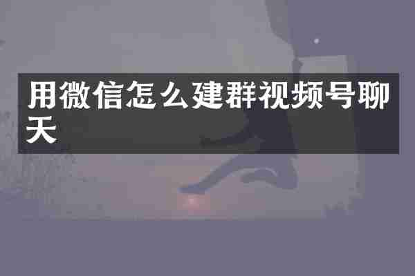 用微信怎么建群视频号聊天