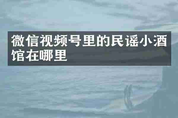 微信视频号里的民谣小酒馆在哪里
