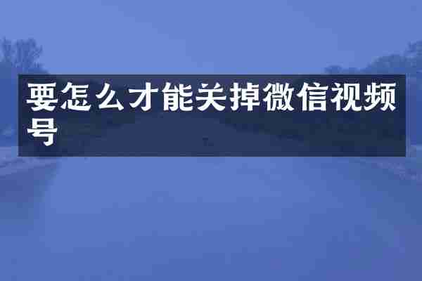 要怎么才能关掉微信视频号
