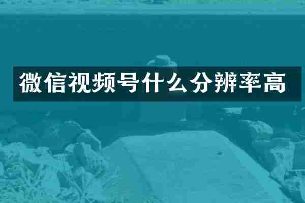微信视频号什么分辨率高