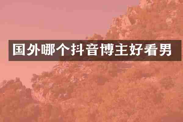 国外哪个抖音博主好看男