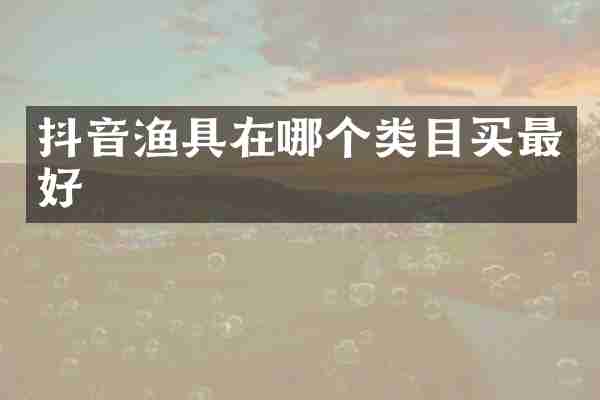 抖音渔具在哪个类目买最好