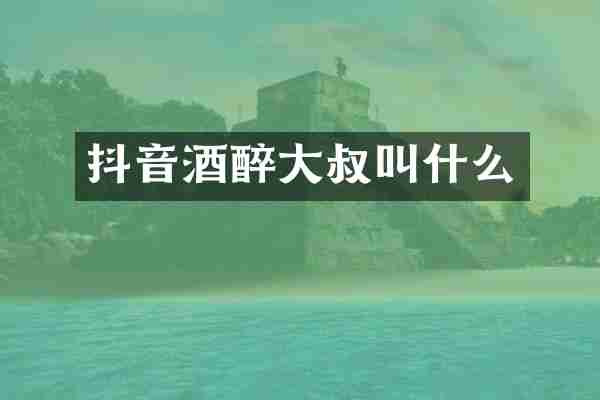 抖音酒醉大叔叫什么