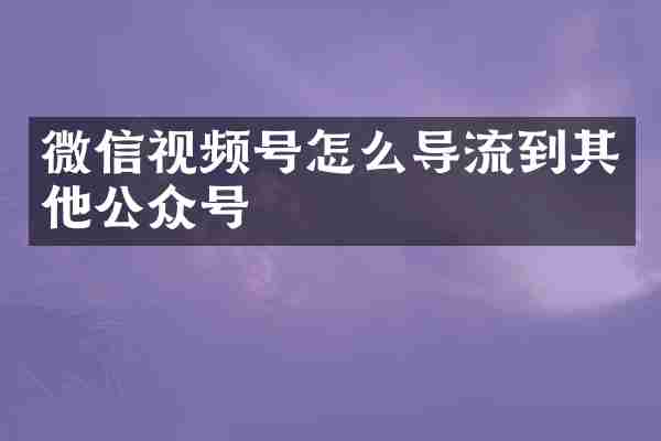 微信视频号怎么导流到其他公众号