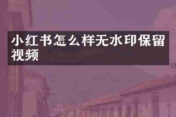 小红书怎么样无水印保留视频