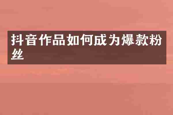抖音作品如何成为爆款粉丝
