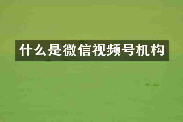 什么是微信视频号机构