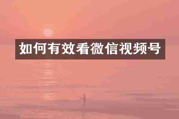 如何有效看微信视频号