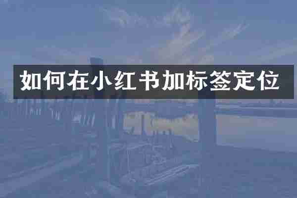 如何在小红书加标签定位