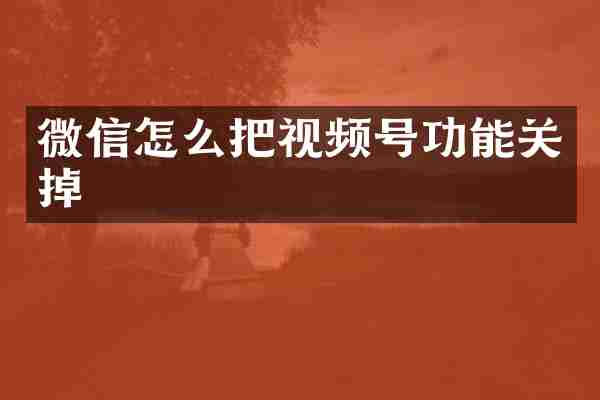 微信怎么把视频号功能关掉