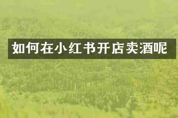 如何在小红书开店卖酒呢