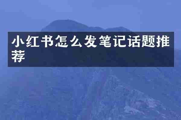 小红书怎么发笔记话题推荐