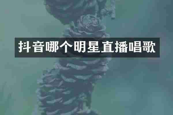 抖音哪个明星直播唱歌