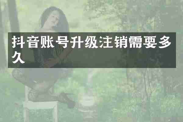 抖音账号升级注销需要多久