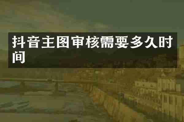 抖音主图审核需要多久时间