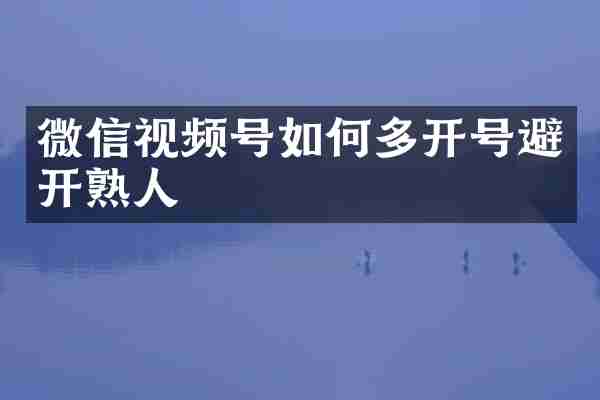 微信视频号如何多开号避开熟人