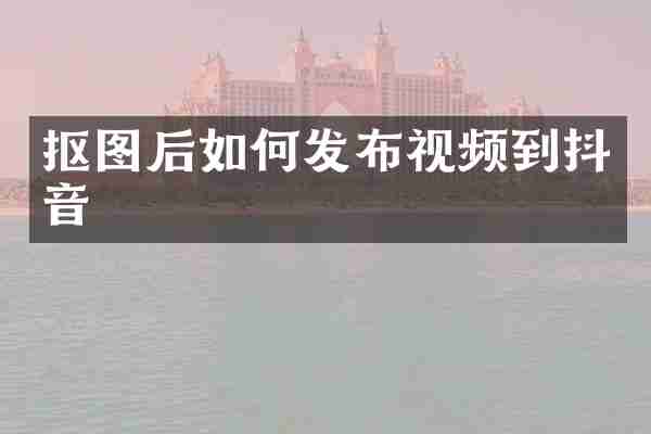 抠图后如何发布视频到抖音