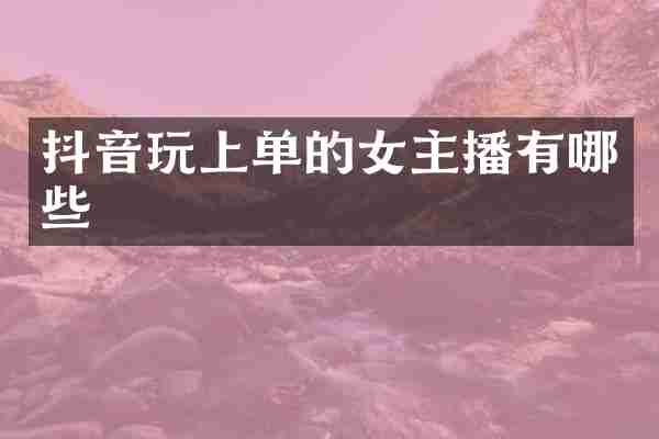 抖音玩上单的女主播有哪些