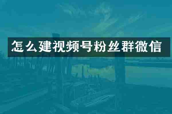 怎么建视频号粉丝群微信