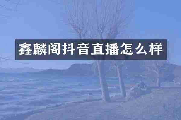 鑫麟阁抖音直播怎么样