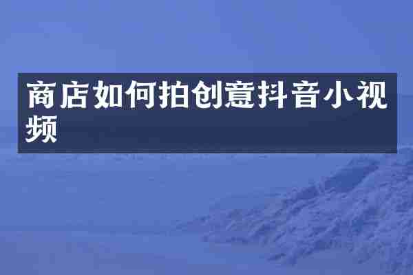 商店如何拍创意抖音小视频