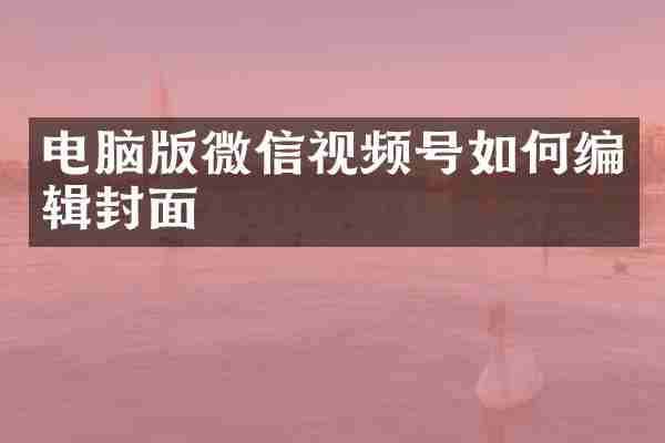 电脑版微信视频号如何编辑封面