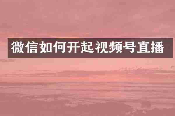 微信如何开起视频号直播