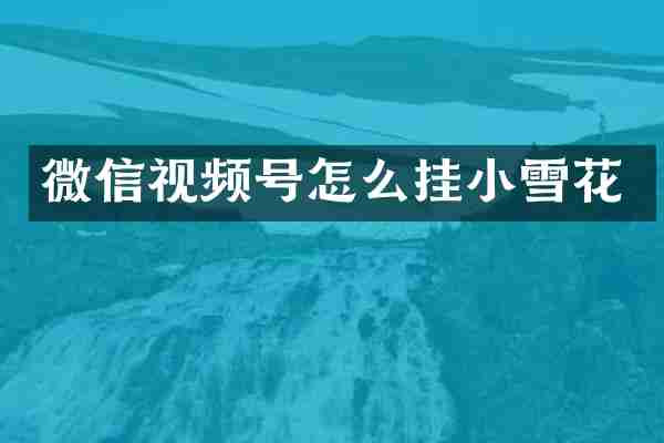 微信视频号怎么挂小雪花