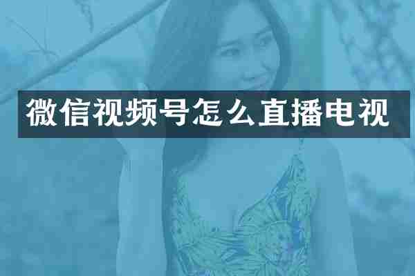 微信视频号怎么直播电视