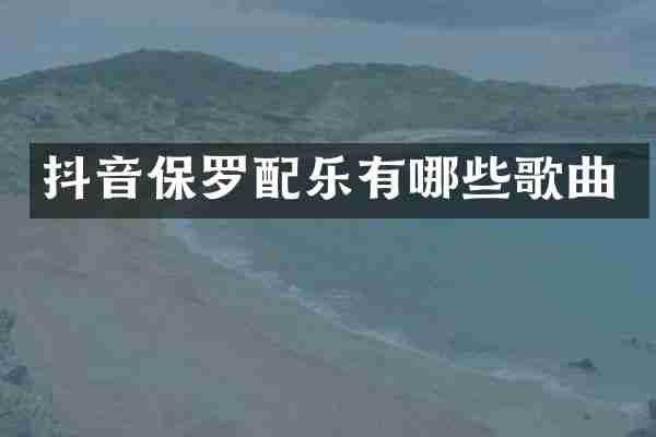 抖音保罗配乐有哪些歌曲
