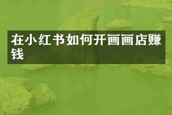 在小红书如何开画画店赚钱