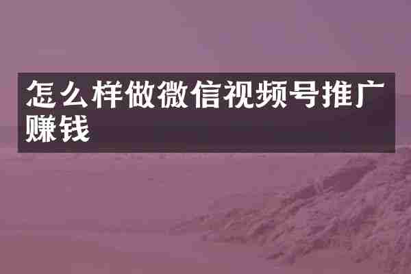 怎么样做微信视频号推广赚钱