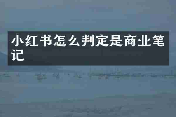小红书怎么判定是商业笔记