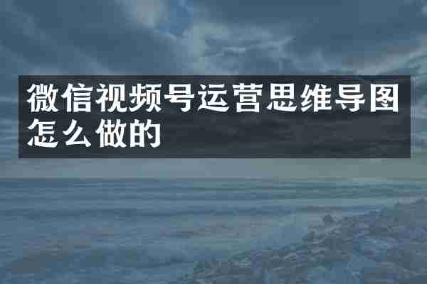 微信视频号运营思维导图怎么做的
