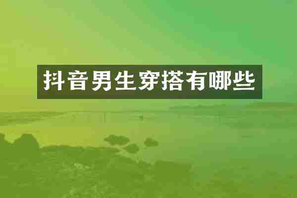 抖音男生穿搭有哪些