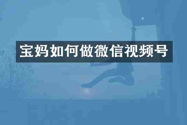 宝妈如何做微信视频号