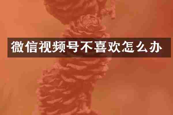 微信视频号不喜欢怎么办