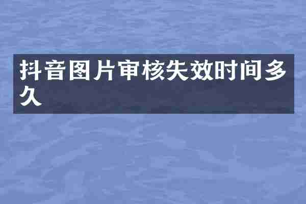 抖音图片审核失效时间多久