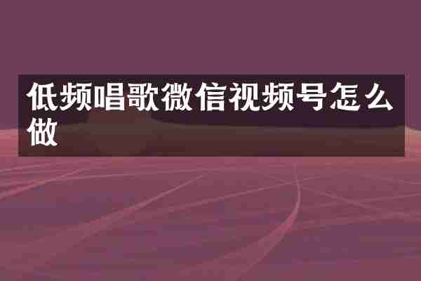 低频唱歌微信视频号怎么做