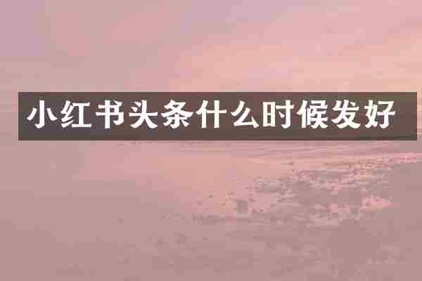 小红书头条什么时候发好
