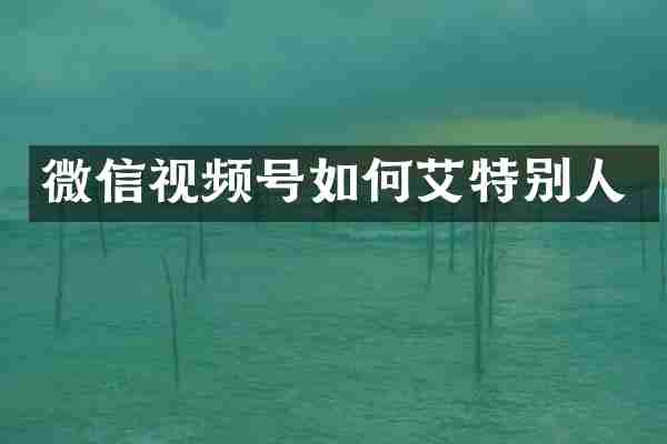 微信视频号如何艾特别人
