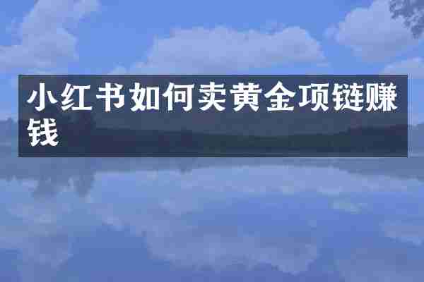 小红书如何卖黄金项链赚钱