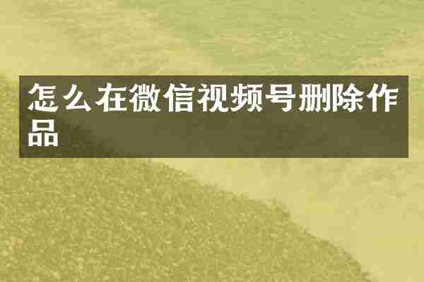 怎么在微信视频号删除作品